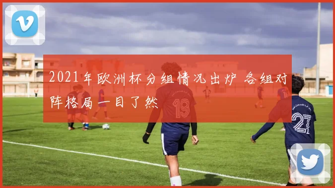 2021年欧洲杯分组情况出炉 各组对阵格局一目了然