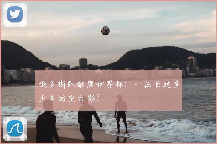 俄罗斯队缺席世界杯：一段长达多少年的空白期？