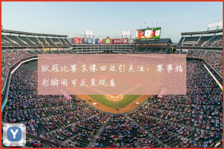 欧冠比赛录像回放引关注，赛事精彩瞬间可反复观看