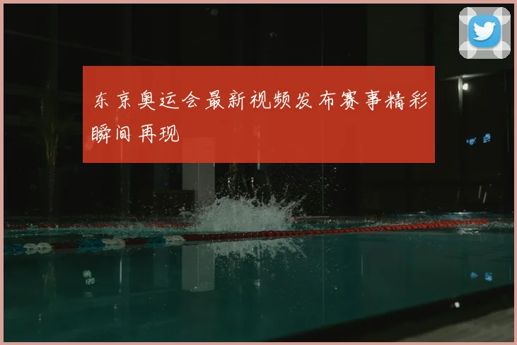 东京奥运会最新视频发布赛事精彩瞬间再现