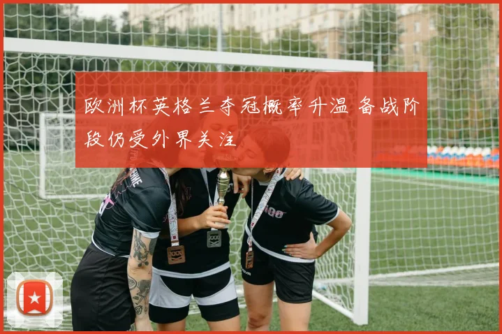 欧洲杯英格兰夺冠概率升温 备战阶段仍受外界关注