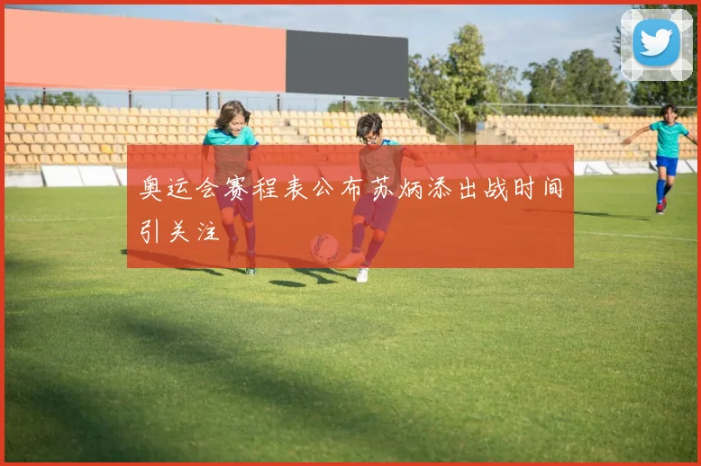 奥运会赛程表公布苏炳添出战时间引关注