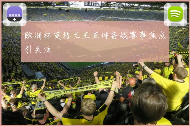 欧洲杯英格兰王正坤备战赛事焦点引关注