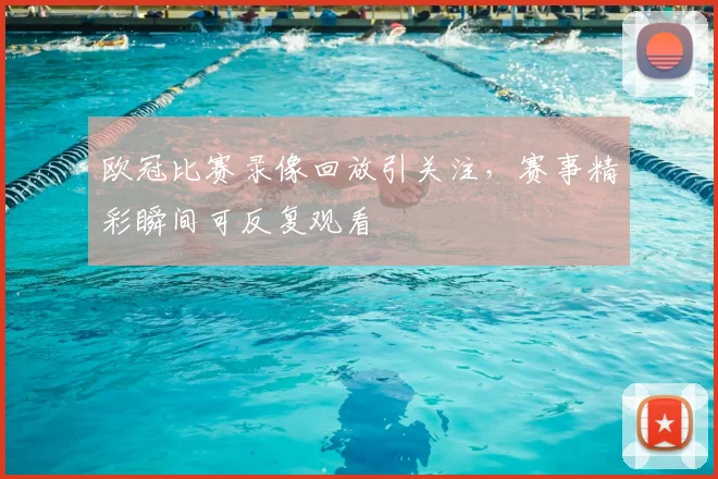 欧冠比赛录像回放引关注，赛事精彩瞬间可反复观看