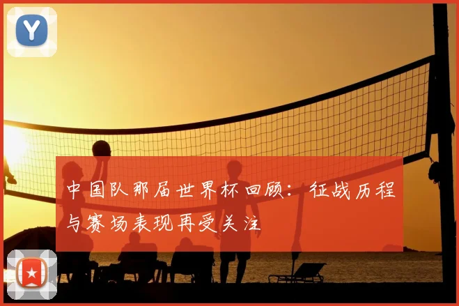 中国队那届世界杯回顾：征战历程与赛场表现再受关注