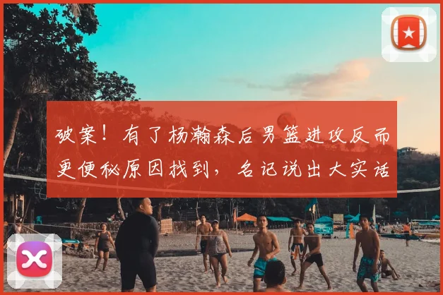 破案!有了杨瀚森后男篮进攻反而更便秘原因找到,名记说出大实话