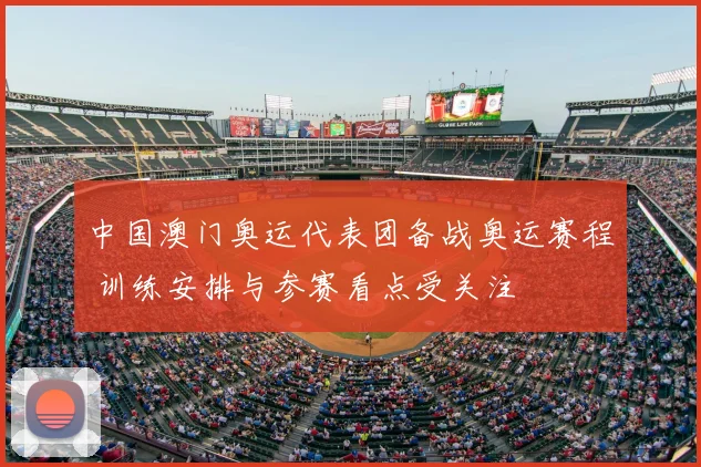 中国澳门奥运代表团备战奥运赛程 训练安排与参赛看点受关注