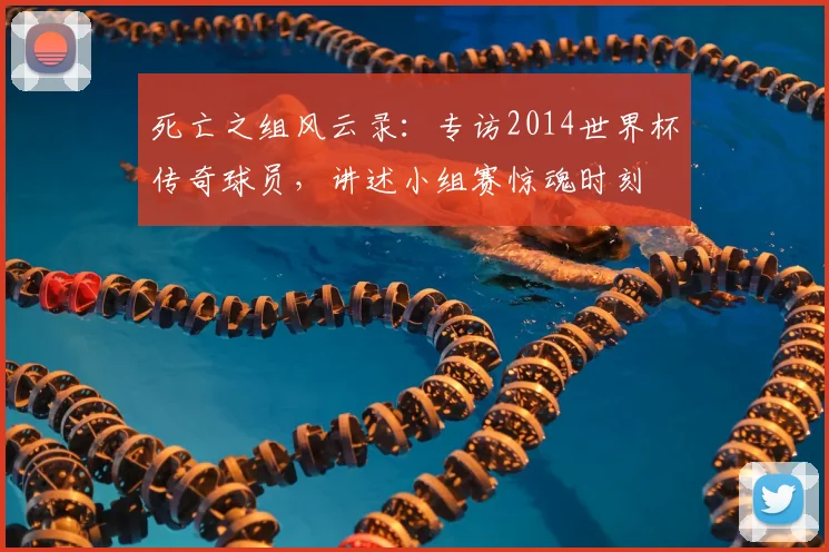 死亡之组风云录：专访2014世界杯传奇球员，讲述小组赛惊魂时刻