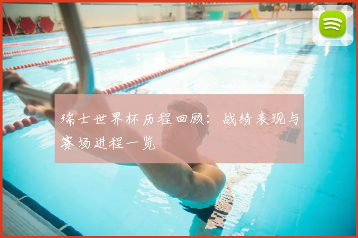 瑞士世界杯历程回顾：战绩表现与赛场进程一览