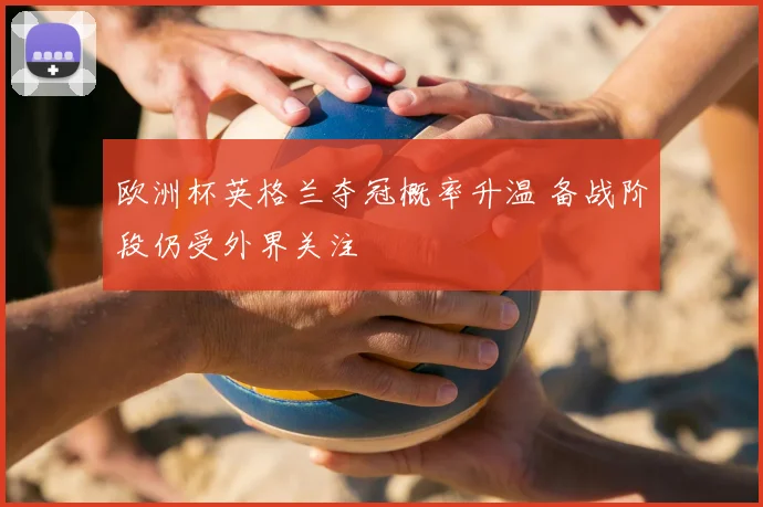 欧洲杯英格兰夺冠概率升温 备战阶段仍受外界关注