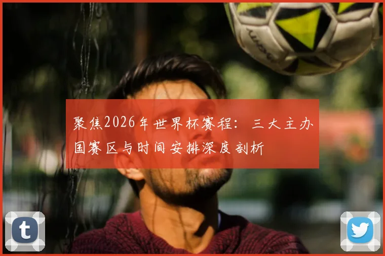 聚焦2026年世界杯赛程：三大主办国赛区与时间安排深度剖析
