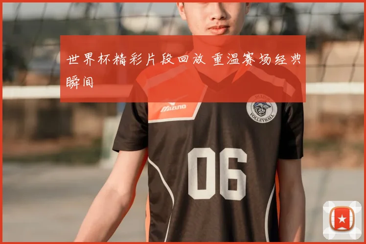 世界杯精彩片段回放 重温赛场经典瞬间