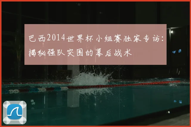 巴西2014世界杯小组赛独家专访：揭秘强队突围的幕后战术