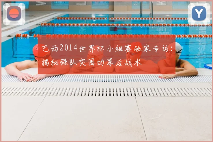 巴西2014世界杯小组赛独家专访:揭秘强队突围的幕后战术