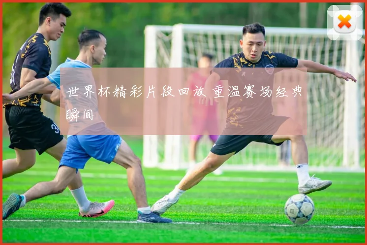 世界杯精彩片段回放 重温赛场经典瞬间