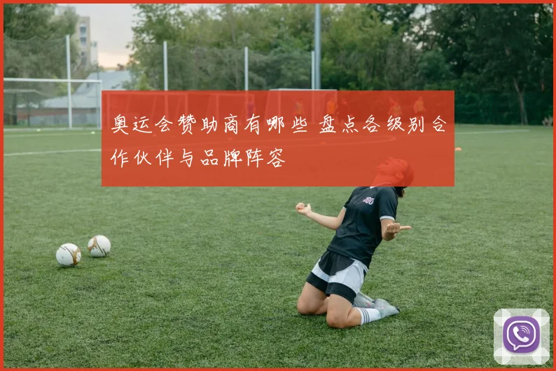 奥运会赞助商有哪些 盘点各级别合作伙伴与品牌阵容