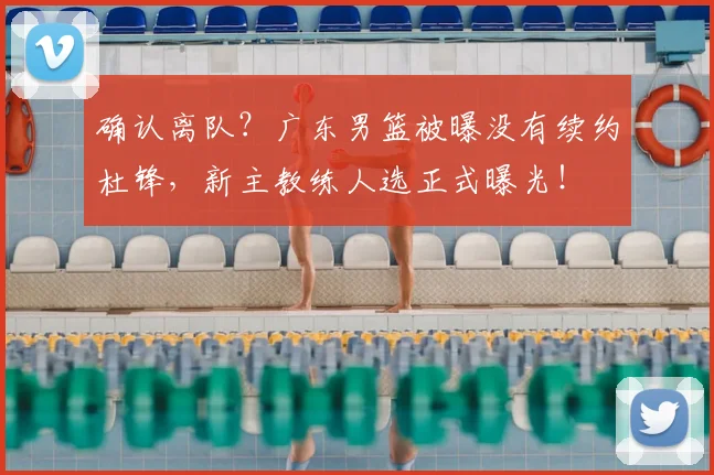 确认离队？广东男篮被曝没有续约杜锋，新主教练人选正式曝光！