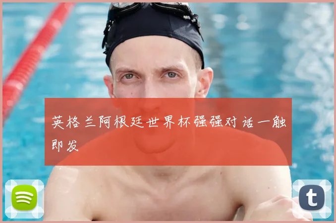 英格兰阿根廷世界杯强强对话一触即发