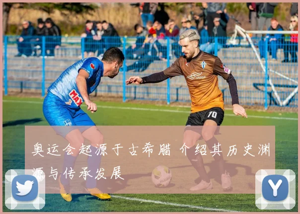 奥运会起源于古希腊 介绍其历史渊源与传承发展