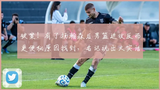破案！有了杨瀚森后男篮进攻反而更便秘原因找到，名记说出大实话