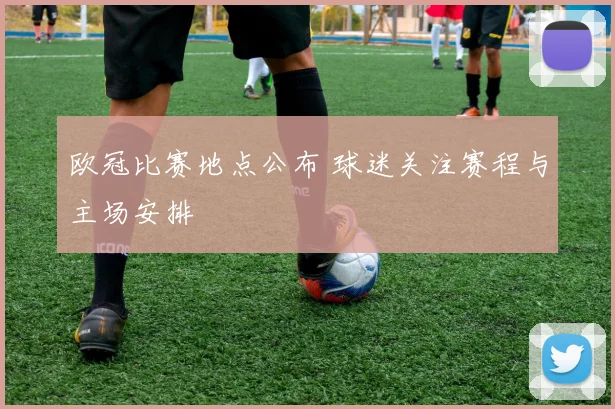 欧冠比赛地点公布 球迷关注赛程与主场安排