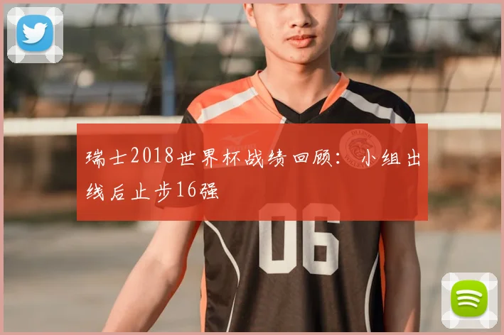 瑞士2018世界杯战绩回顾:小组出线后止步16强