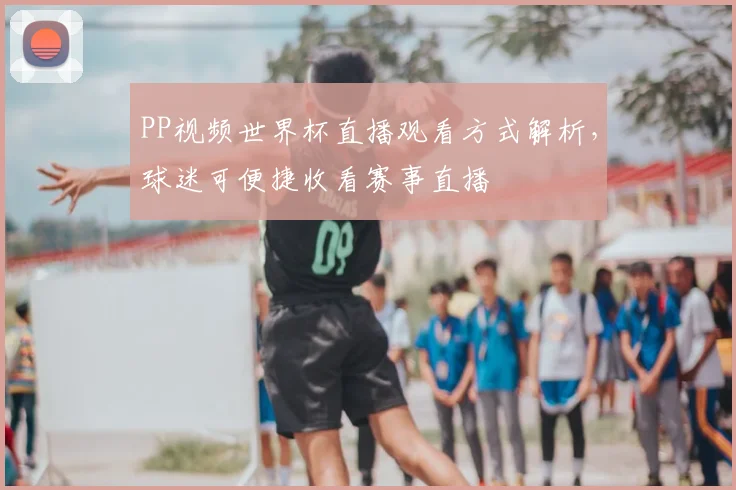 PP视频世界杯直播观看方式解析，球迷可便捷收看赛事直播