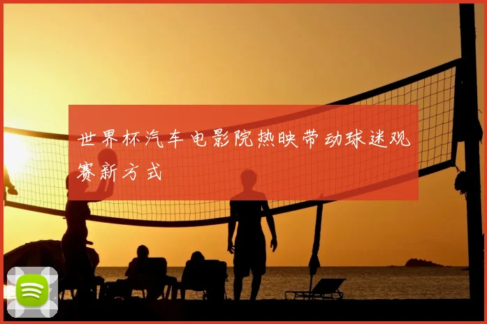 世界杯汽车电影院热映带动球迷观赛新方式