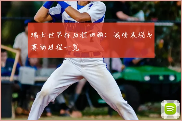 瑞士世界杯历程回顾：战绩表现与赛场进程一览