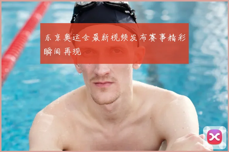 东京奥运会最新视频发布赛事精彩瞬间再现