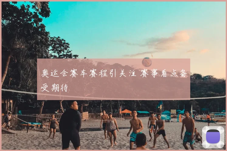 奥运会赛车赛程引关注 赛事看点备受期待