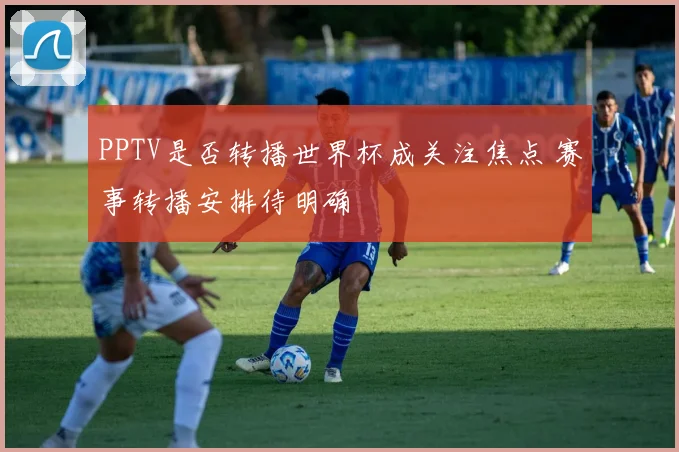 PPTV是否转播世界杯成关注焦点 赛事转播安排待明确