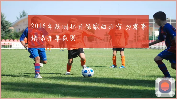 2016年欧洲杯开场歌曲公布 为赛事增添开幕氛围