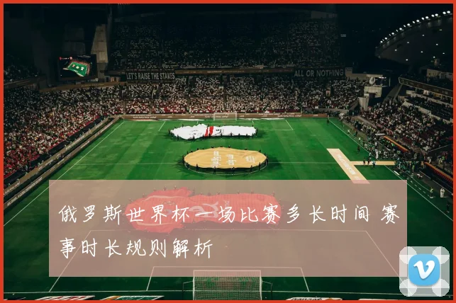 俄罗斯世界杯一场比赛多长时间 赛事时长规则解析