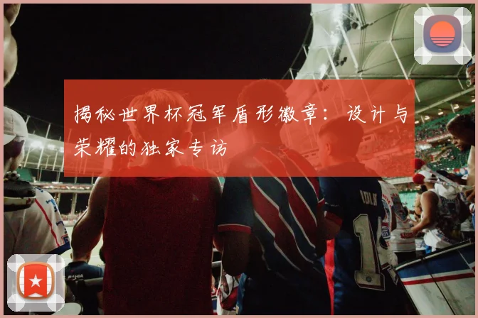 揭秘世界杯冠军盾形徽章：设计与荣耀的独家专访