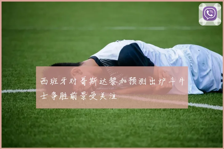 西班牙对哥斯达黎加预测出炉斗牛士争胜前景受关注