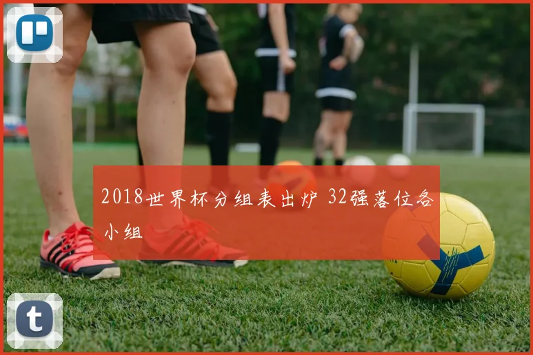 2018世界杯分组表出炉 32强落位各小组