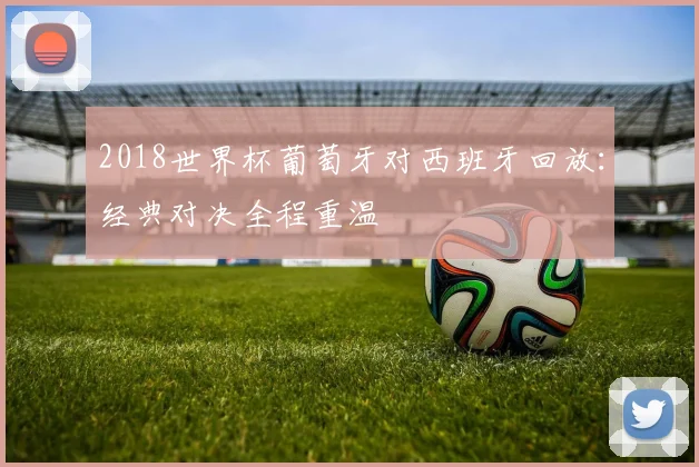 2018世界杯葡萄牙对西班牙回放：经典对决全程重温