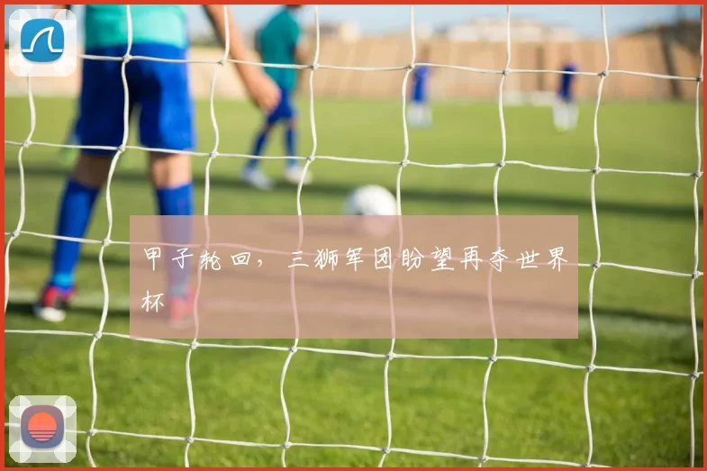 甲子轮回，三狮军团盼望再夺世界杯