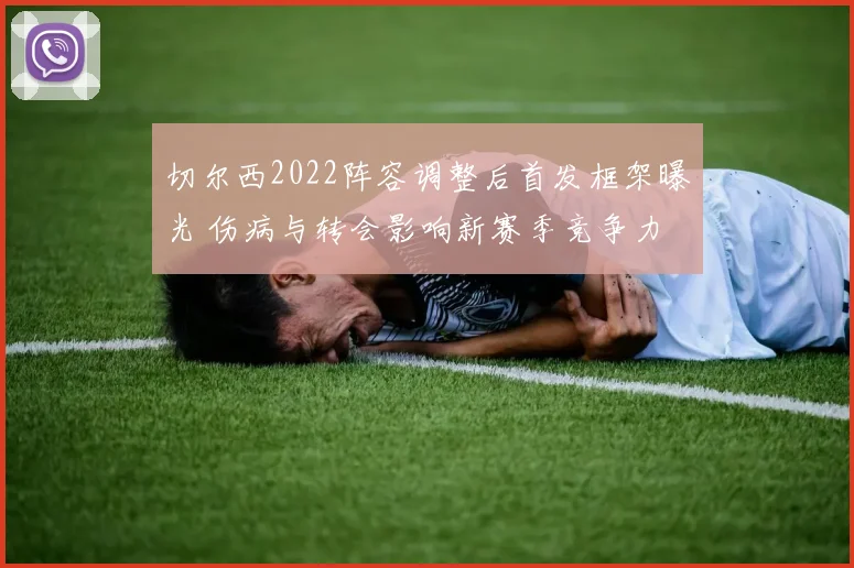 切尔西2022阵容调整后首发框架曝光 伤病与转会影响新赛季竞争力