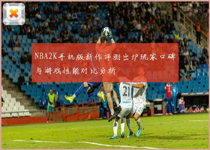 NBA2K手机版新作评测出炉玩家口碑与游戏性能对比分析