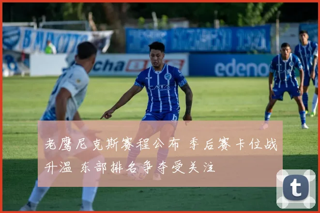 老鹰尼克斯赛程公布 季后赛卡位战升温 东部排名争夺受关注