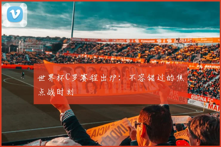 世界杯C罗赛程出炉：不容错过的焦点战时刻
