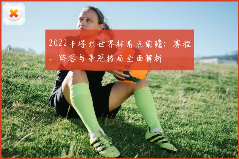 2022卡塔尔世界杯看点前瞻：赛程、阵容与争冠格局全面解析