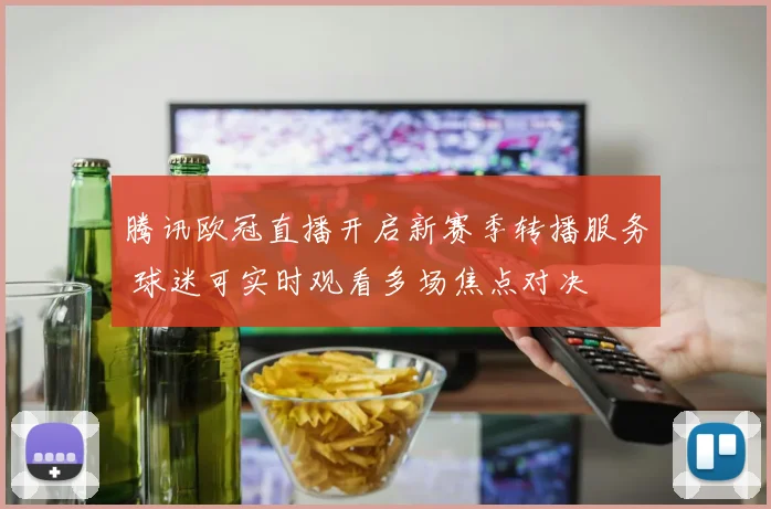 腾讯欧冠直播开启新赛季转播服务 球迷可实时观看多场焦点对决