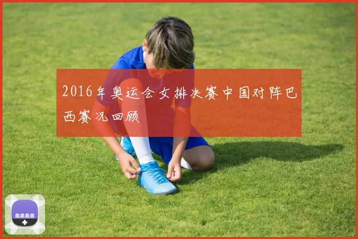 2016年奥运会女排决赛中国对阵巴西赛况回顾