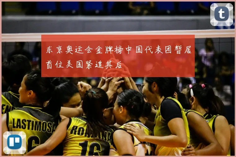 东京奥运会金牌榜中国代表团暂居首位美国紧追其后