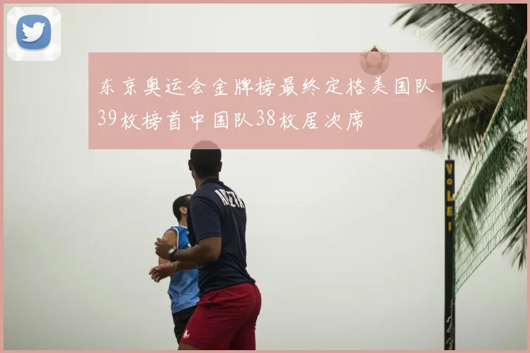 东京奥运会金牌榜最终定格美国队39枚榜首中国队38枚居次席