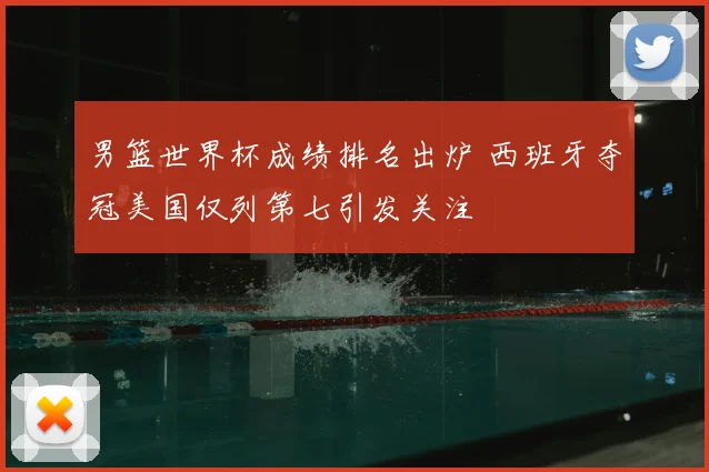 男篮世界杯成绩排名出炉 西班牙夺冠美国仅列第七引发关注
