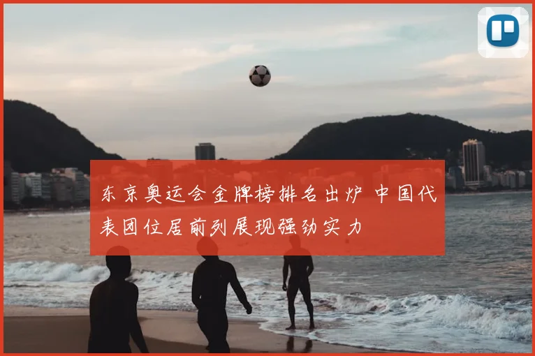 东京奥运会金牌榜排名出炉 中国代表团位居前列展现强劲实力